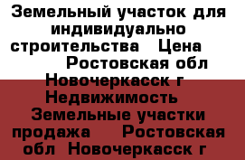 Земельный участок для индивидуально строительства › Цена ­ 450 000 - Ростовская обл., Новочеркасск г. Недвижимость » Земельные участки продажа   . Ростовская обл.,Новочеркасск г.